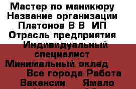 Мастер по маникюру › Название организации ­ Платонов В.В, ИП › Отрасль предприятия ­ Индивидуальный специалист › Минимальный оклад ­ 30 000 - Все города Работа » Вакансии   . Ямало-Ненецкий АО,Лабытнанги г.